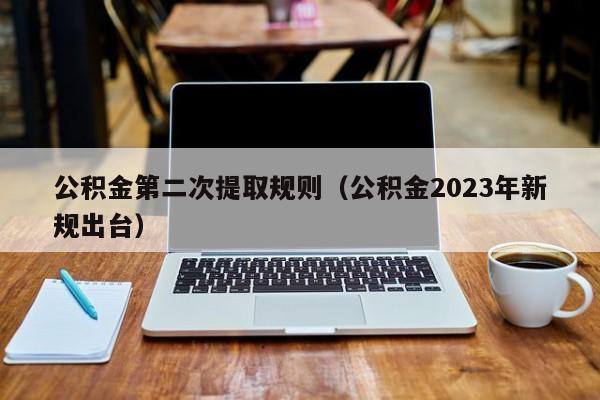 公积金第二次提取规则（公积金2023年新规出台）