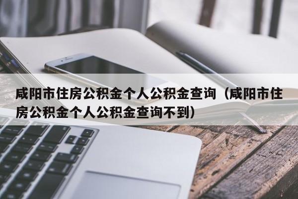 咸阳市住房公积金个人公积金查询（咸阳市住房公积金个人公积金查询不到）
