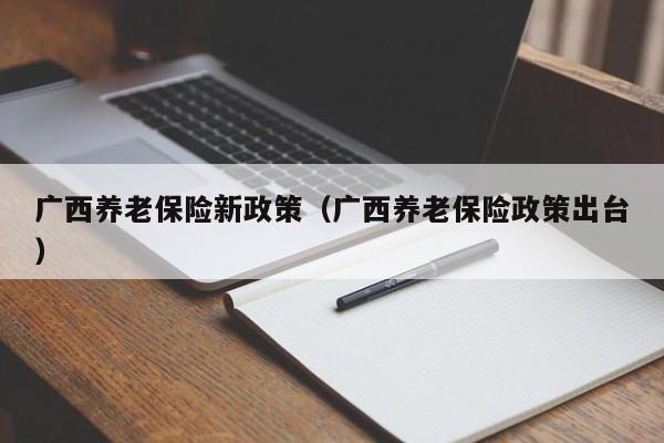广西养老保险新政策（广西养老保险政策出台）