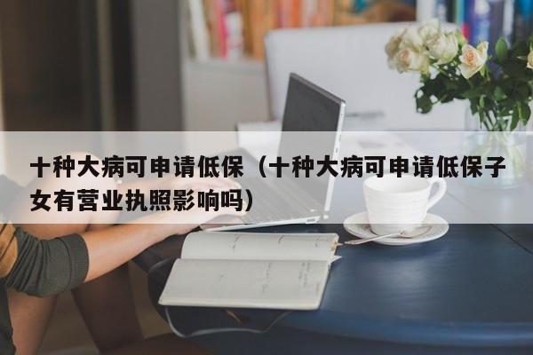 十种大病可申请低保（十种大病可申请低保子女有营业执照影响吗）