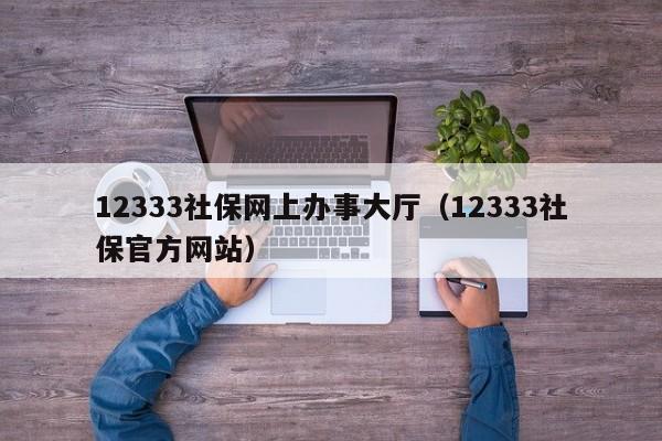 12333社保网上办事大厅（12333社保官方网站）