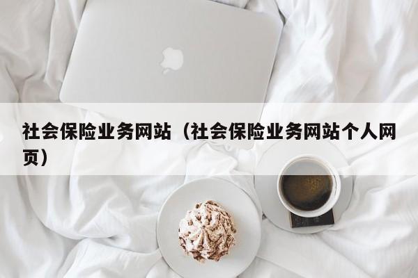 社会保险业务网站（社会保险业务网站个人网页）