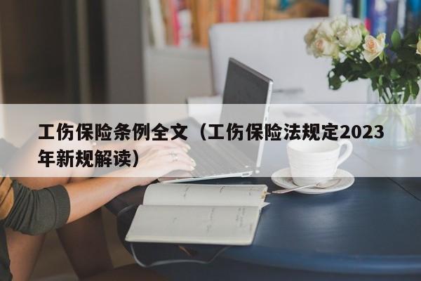 工伤保险条例全文（工伤保险法规定2023年新规解读）