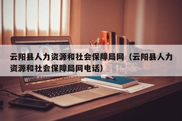 云阳县人力资源和社会保障局网（云阳县人力资源和社会保障局网电话）