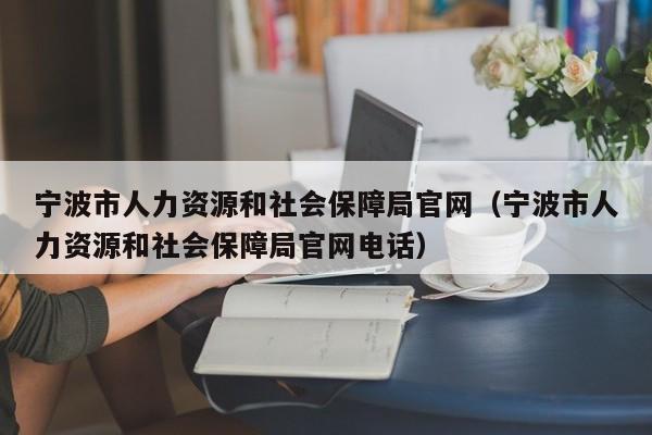 宁波市人力资源和社会保障局官网（宁波市人力资源和社会保障局官网电话）