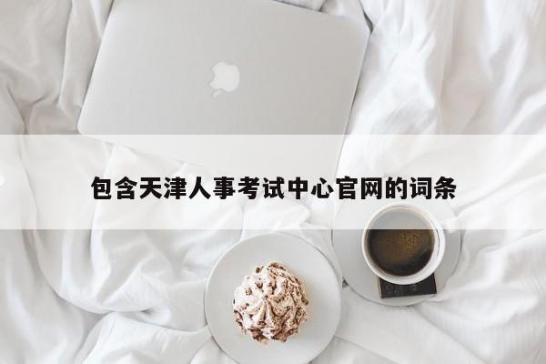 包含天津人事考试中心官网的词条