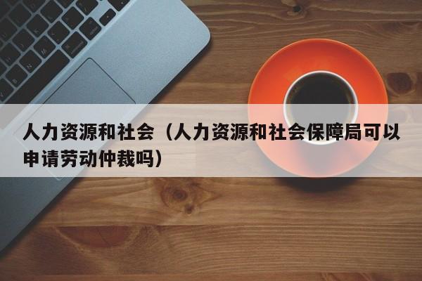 人力资源和社会（人力资源和社会保障局可以申请劳动仲裁吗）