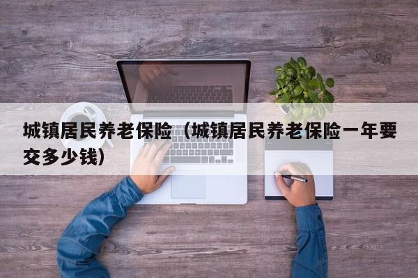 城镇居民养老保险（城镇居民养老保险一年要交多少钱）