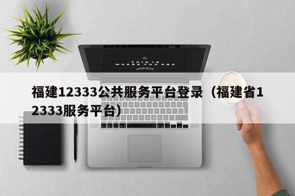 福建12333公共服务平台登录（福建省12333服务平台）