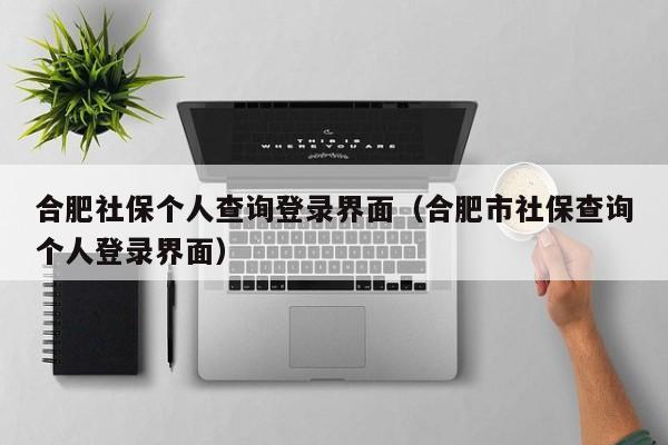 合肥社保个人查询登录界面（合肥市社保查询个人登录界面）