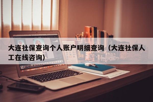大连社保查询个人账户明细查询（大连社保人工在线咨询）