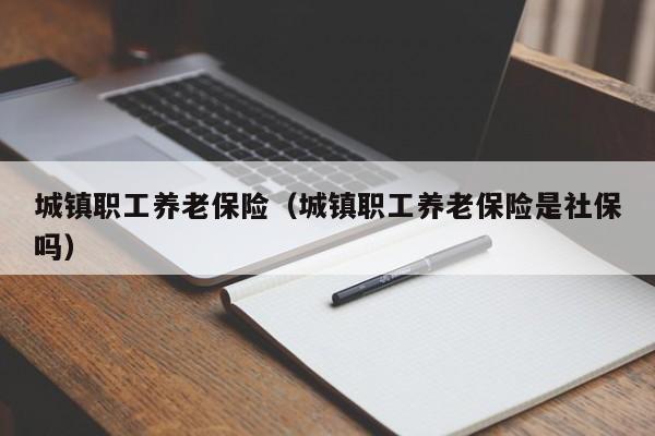 城镇职工养老保险（城镇职工养老保险是社保吗）