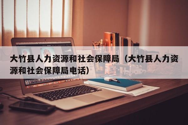 大竹县人力资源和社会保障局（大竹县人力资源和社会保障局电话）