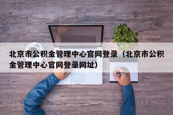 北京市公积金管理中心官网登录（北京市公积金管理中心官网登录网址）