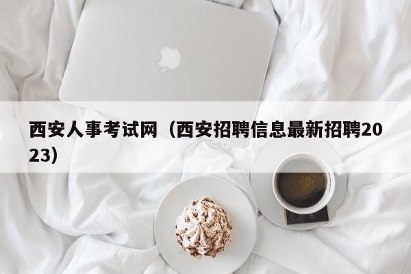 西安人事考试网（西安招聘信息最新招聘2023）