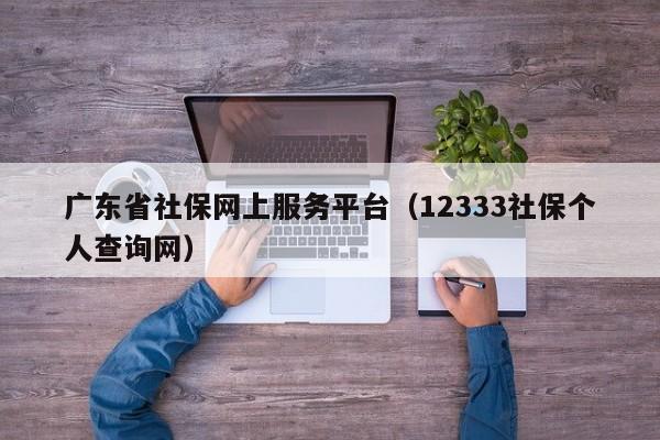 广东省社保网上服务平台（12333社保个人查询网）