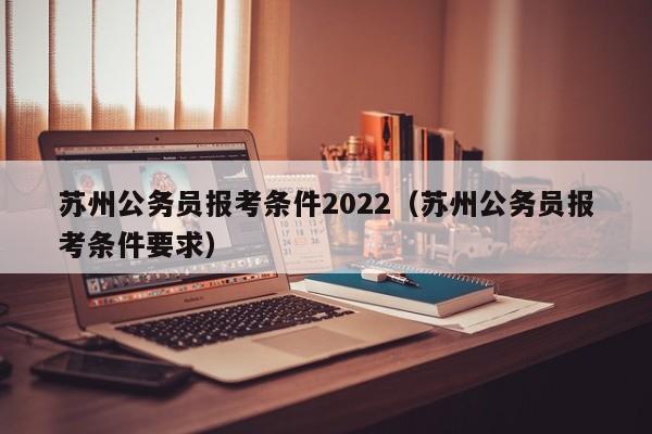 苏州公务员报考条件2022（苏州公务员报考条件要求）