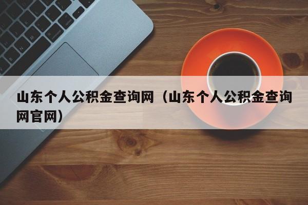 山东个人公积金查询网（山东个人公积金查询网官网）