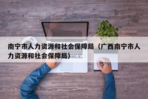 南宁市人力资源和社会保障局（广西南宁市人力资源和社会保障局）