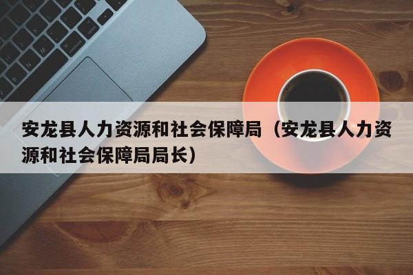 安龙县人力资源和社会保障局（安龙县人力资源和社会保障局局长）