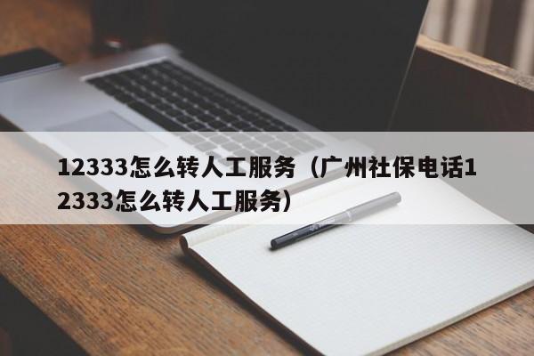 12333怎么转人工服务（广州社保电话12333怎么转人工服务）