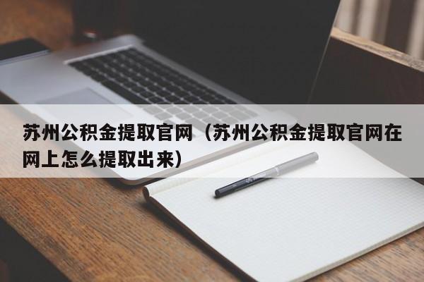 苏州公积金提取官网（苏州公积金提取官网在网上怎么提取出来）