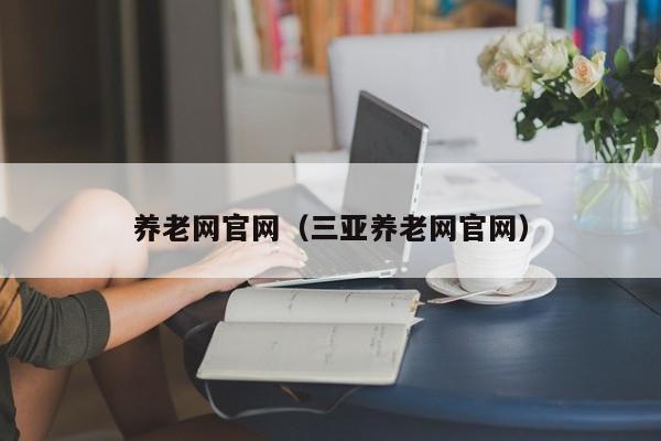 养老网官网（三亚养老网官网）