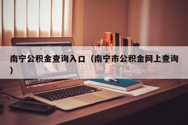 南宁公积金查询入口（南宁市公积金网上查询）