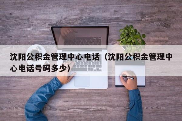 沈阳公积金管理中心电话（沈阳公积金管理中心电话号码多少）