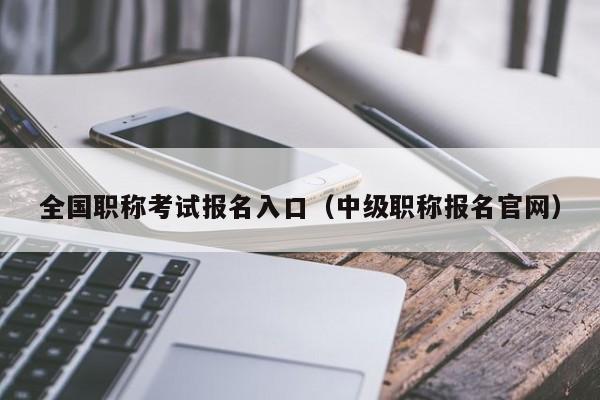 全国职称考试报名入口（中级职称报名官网）