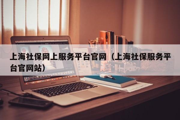 上海社保网上服务平台官网（上海社保服务平台官网站）