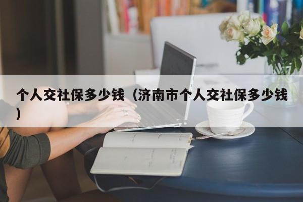 个人交社保多少钱（济南市个人交社保多少钱）