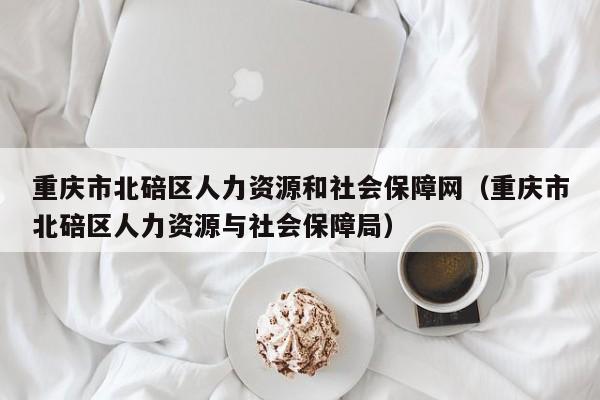 重庆市北碚区人力资源和社会保障网（重庆市北碚区人力资源与社会保障局）