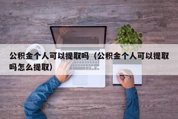 公积金个人可以提取吗（公积金个人可以提取吗怎么提取）