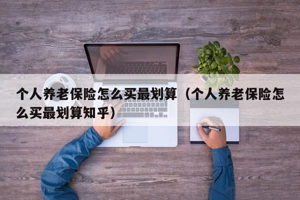 个人养老保险怎么买最划算（个人养老保险怎么买最划算知乎）