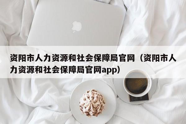 资阳市人力资源和社会保障局官网（资阳市人力资源和社会保障局官网app）