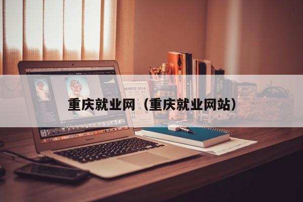 重庆就业网（重庆就业网站）