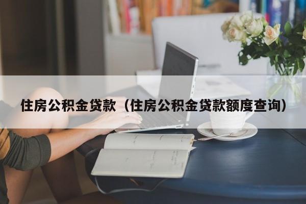 住房公积金贷款（住房公积金贷款额度查询）