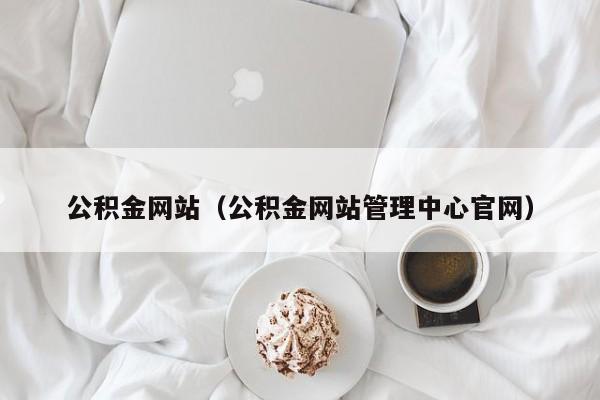 公积金网站（公积金网站管理中心官网）