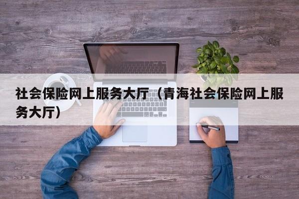 社会保险网上服务大厅（青海社会保险网上服务大厅）