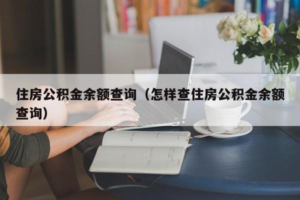 住房公积金余额查询（怎样查住房公积金余额查询）