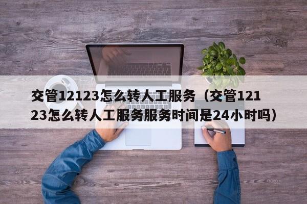交管12123怎么转人工服务（交管12123怎么转人工服务服务时间是24小时吗）