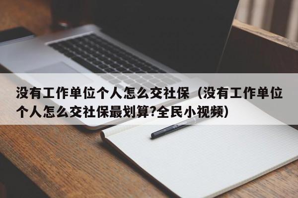 没有工作单位个人怎么交社保（没有工作单位个人怎么交社保最划算?全民小视频）