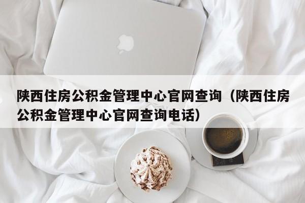 陕西住房公积金管理中心官网查询（陕西住房公积金管理中心官网查询电话）