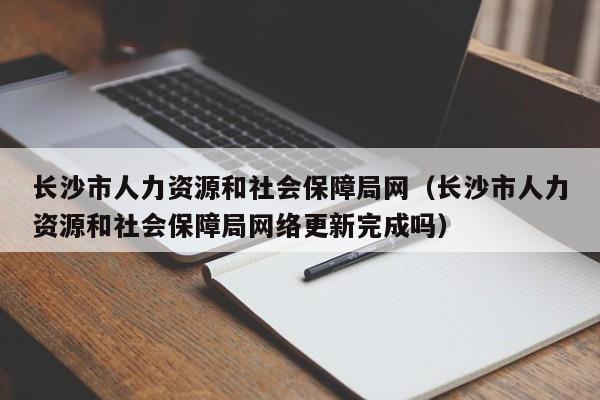 长沙市人力资源和社会保障局网（长沙市人力资源和社会保障局网络更新完成吗）
