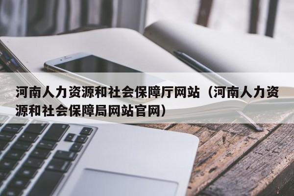 河南人力资源和社会保障厅网站（河南人力资源和社会保障局网站官网）