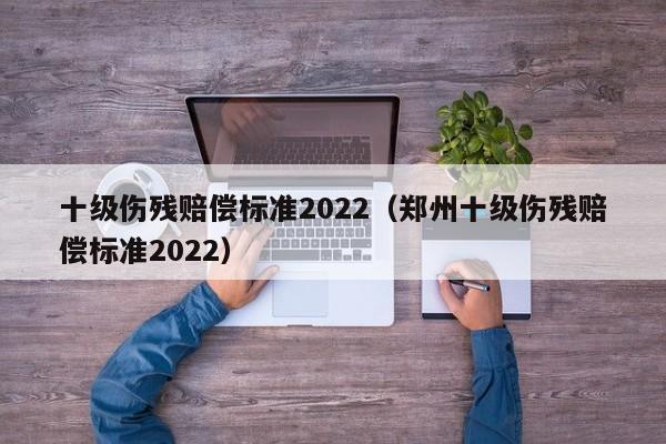十级伤残赔偿标准2022（郑州十级伤残赔偿标准2022）
