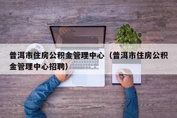 普洱市住房公积金管理中心（普洱市住房公积金管理中心招聘）