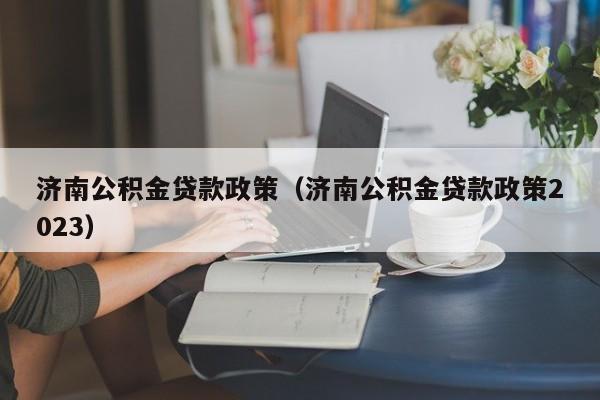 济南公积金贷款政策（济南公积金贷款政策2023）
