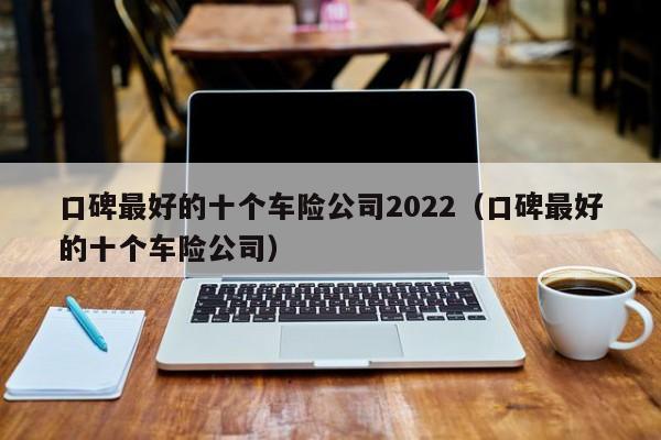 口碑最好的十个车险公司2022（口碑最好的十个车险公司）